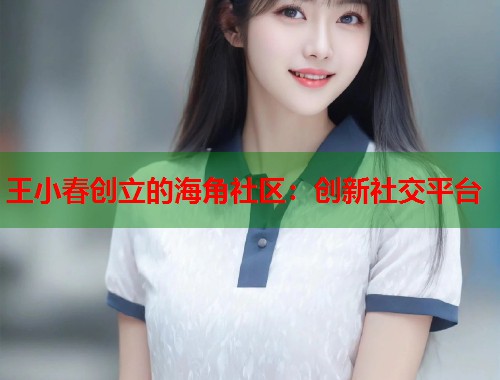 王小春创立的海角社区：创新社交平台